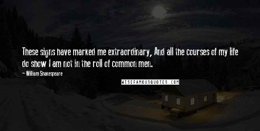 William Shakespeare Quotes: These signs have marked me extraordinary, And all the courses of my life do show I am not in the roll of common men.