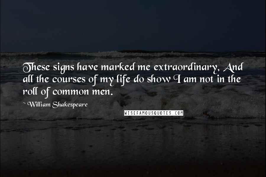 William Shakespeare Quotes: These signs have marked me extraordinary, And all the courses of my life do show I am not in the roll of common men.