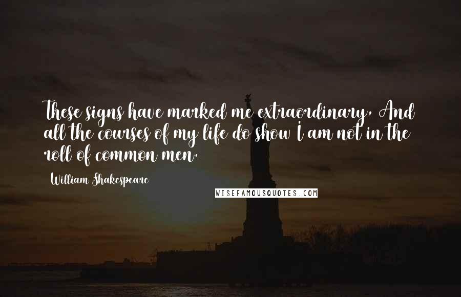 William Shakespeare Quotes: These signs have marked me extraordinary, And all the courses of my life do show I am not in the roll of common men.