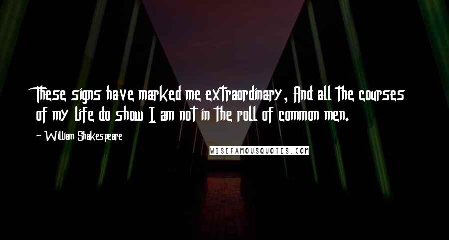 William Shakespeare Quotes: These signs have marked me extraordinary, And all the courses of my life do show I am not in the roll of common men.