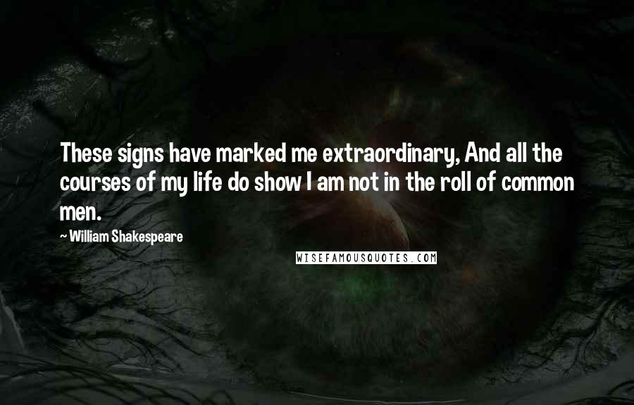 William Shakespeare Quotes: These signs have marked me extraordinary, And all the courses of my life do show I am not in the roll of common men.