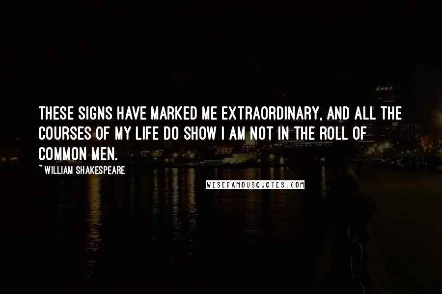 William Shakespeare Quotes: These signs have marked me extraordinary, And all the courses of my life do show I am not in the roll of common men.