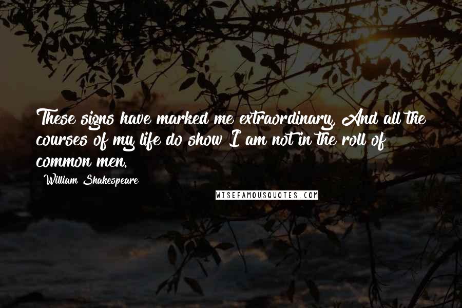 William Shakespeare Quotes: These signs have marked me extraordinary, And all the courses of my life do show I am not in the roll of common men.