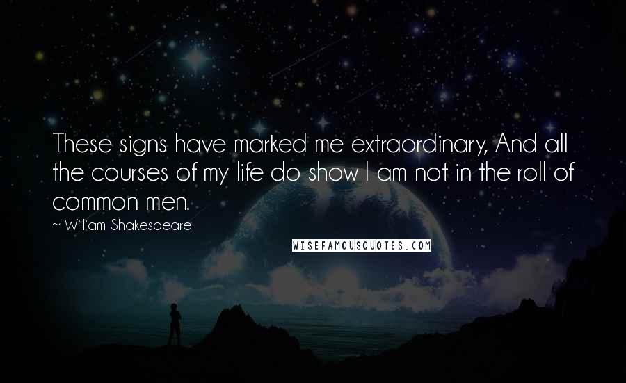 William Shakespeare Quotes: These signs have marked me extraordinary, And all the courses of my life do show I am not in the roll of common men.