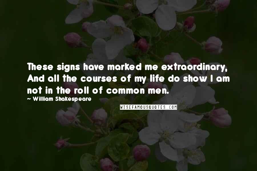 William Shakespeare Quotes: These signs have marked me extraordinary, And all the courses of my life do show I am not in the roll of common men.