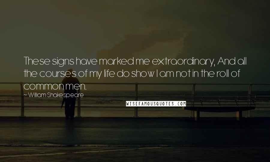 William Shakespeare Quotes: These signs have marked me extraordinary, And all the courses of my life do show I am not in the roll of common men.