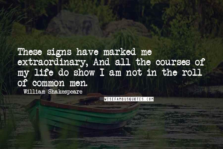 William Shakespeare Quotes: These signs have marked me extraordinary, And all the courses of my life do show I am not in the roll of common men.