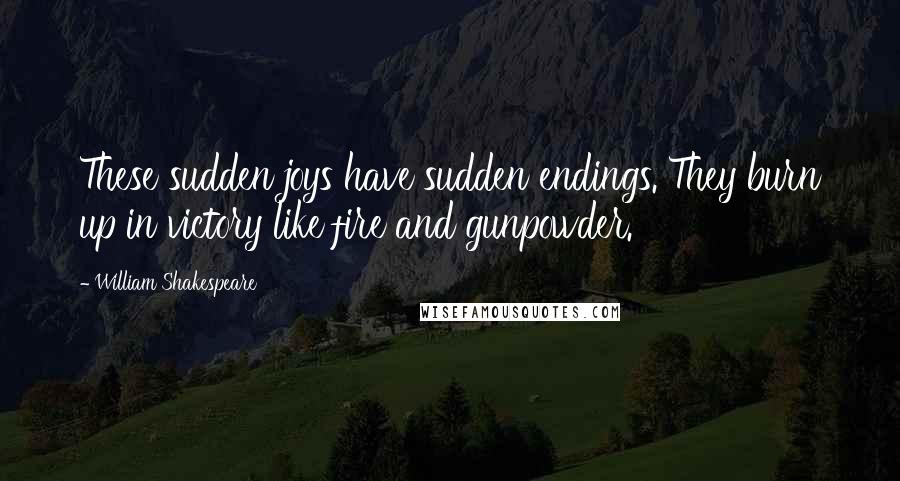 William Shakespeare Quotes: These sudden joys have sudden endings. They burn up in victory like fire and gunpowder.