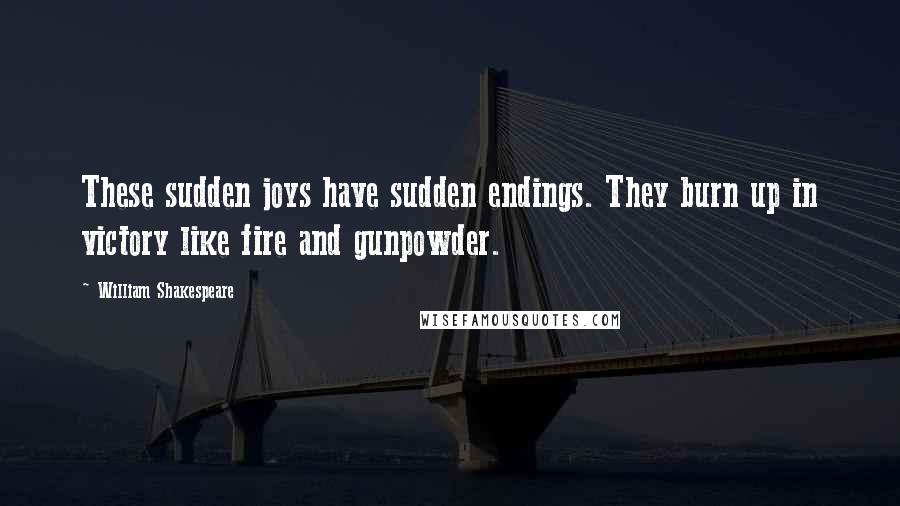 William Shakespeare Quotes: These sudden joys have sudden endings. They burn up in victory like fire and gunpowder.