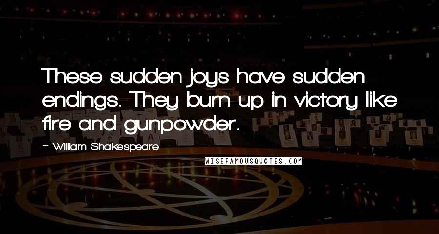 William Shakespeare Quotes: These sudden joys have sudden endings. They burn up in victory like fire and gunpowder.