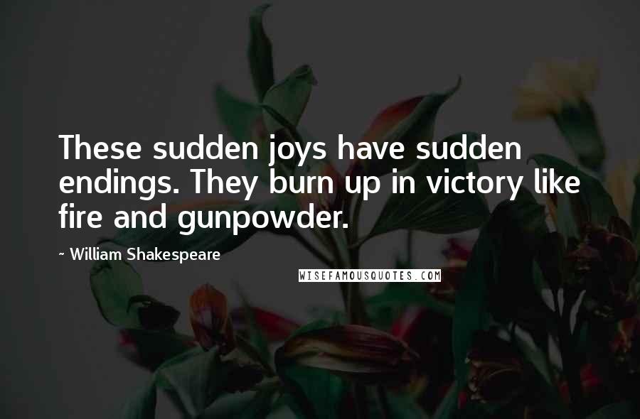 William Shakespeare Quotes: These sudden joys have sudden endings. They burn up in victory like fire and gunpowder.