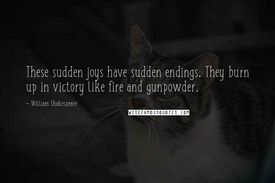 William Shakespeare Quotes: These sudden joys have sudden endings. They burn up in victory like fire and gunpowder.