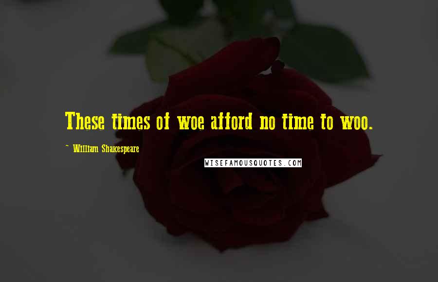 William Shakespeare Quotes: These times of woe afford no time to woo.