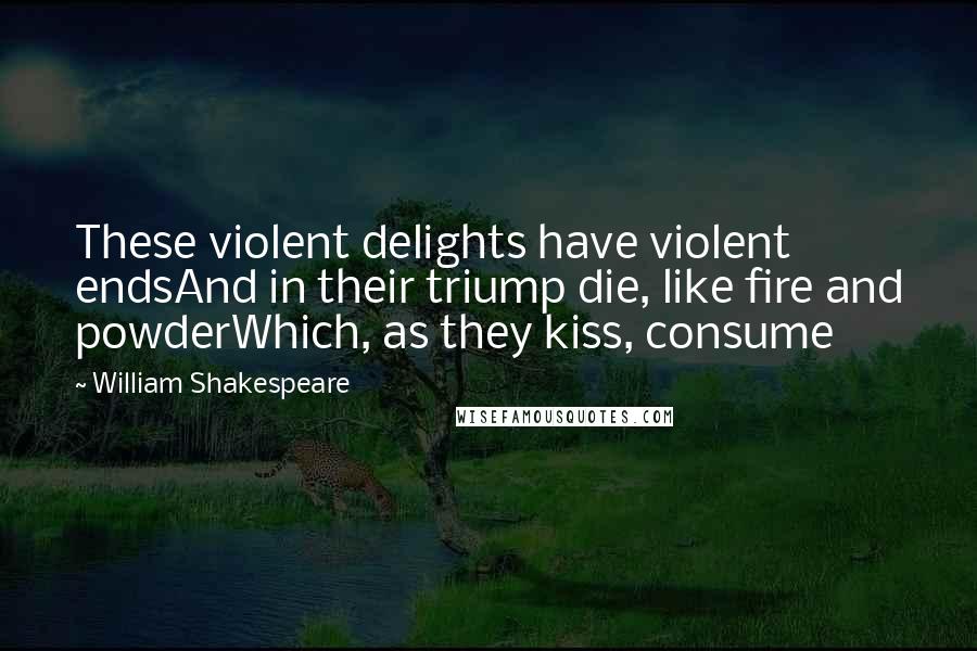 William Shakespeare Quotes: These violent delights have violent endsAnd in their triump die, like fire and powderWhich, as they kiss, consume