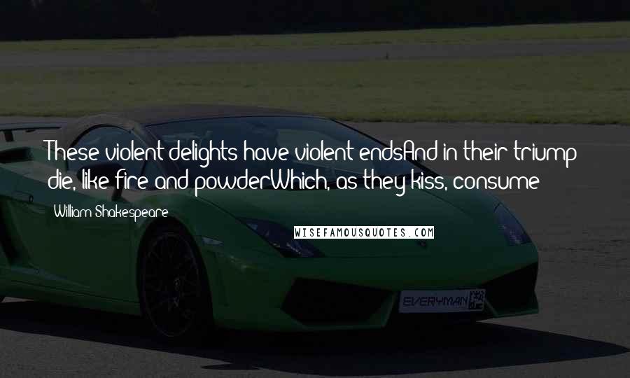 William Shakespeare Quotes: These violent delights have violent endsAnd in their triump die, like fire and powderWhich, as they kiss, consume