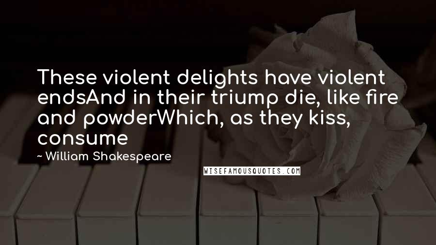 William Shakespeare Quotes: These violent delights have violent endsAnd in their triump die, like fire and powderWhich, as they kiss, consume