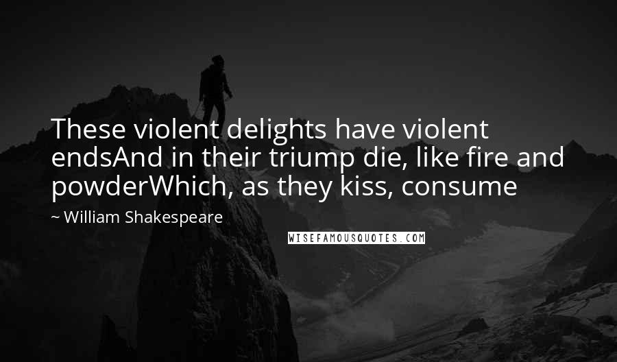 William Shakespeare Quotes: These violent delights have violent endsAnd in their triump die, like fire and powderWhich, as they kiss, consume