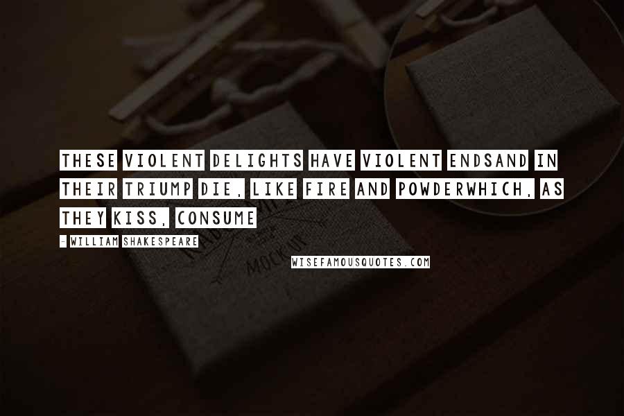 William Shakespeare Quotes: These violent delights have violent endsAnd in their triump die, like fire and powderWhich, as they kiss, consume