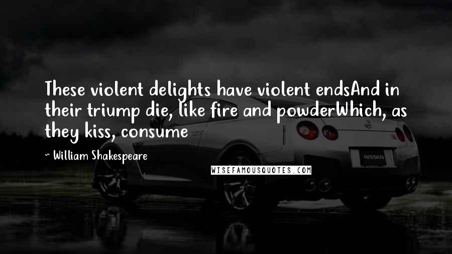 William Shakespeare Quotes: These violent delights have violent endsAnd in their triump die, like fire and powderWhich, as they kiss, consume