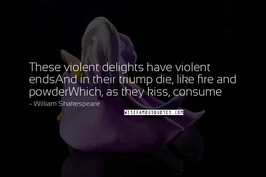 William Shakespeare Quotes: These violent delights have violent endsAnd in their triump die, like fire and powderWhich, as they kiss, consume