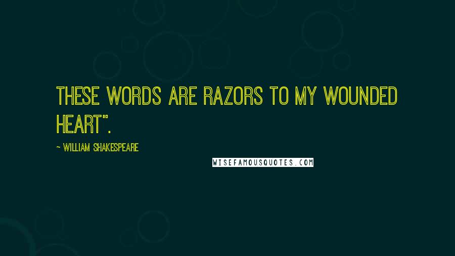 William Shakespeare Quotes: These words are razors to my wounded heart".