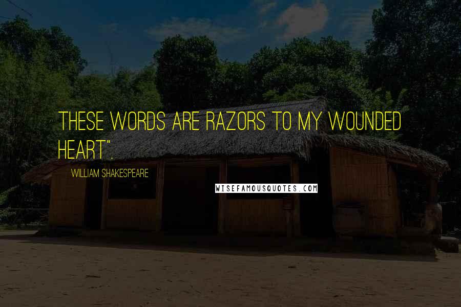 William Shakespeare Quotes: These words are razors to my wounded heart".