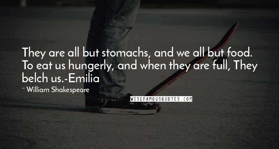 William Shakespeare Quotes: They are all but stomachs, and we all but food. To eat us hungerly, and when they are full, They belch us.-Emilia