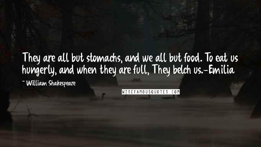 William Shakespeare Quotes: They are all but stomachs, and we all but food. To eat us hungerly, and when they are full, They belch us.-Emilia