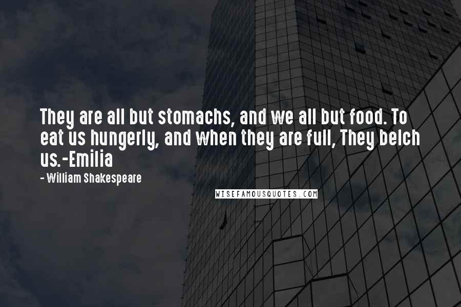 William Shakespeare Quotes: They are all but stomachs, and we all but food. To eat us hungerly, and when they are full, They belch us.-Emilia