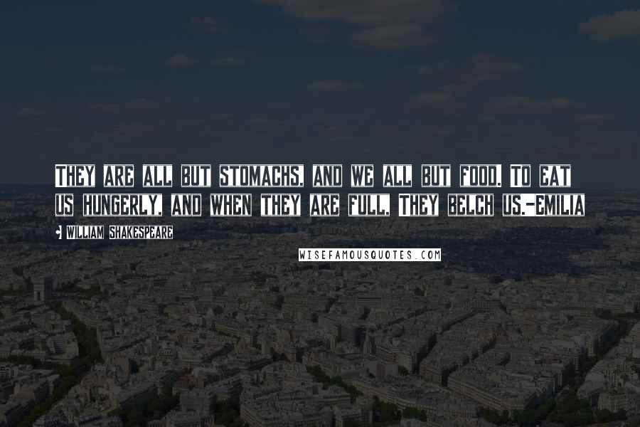 William Shakespeare Quotes: They are all but stomachs, and we all but food. To eat us hungerly, and when they are full, They belch us.-Emilia