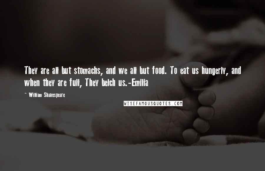 William Shakespeare Quotes: They are all but stomachs, and we all but food. To eat us hungerly, and when they are full, They belch us.-Emilia