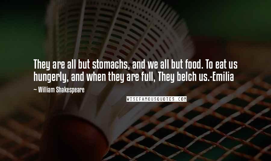 William Shakespeare Quotes: They are all but stomachs, and we all but food. To eat us hungerly, and when they are full, They belch us.-Emilia