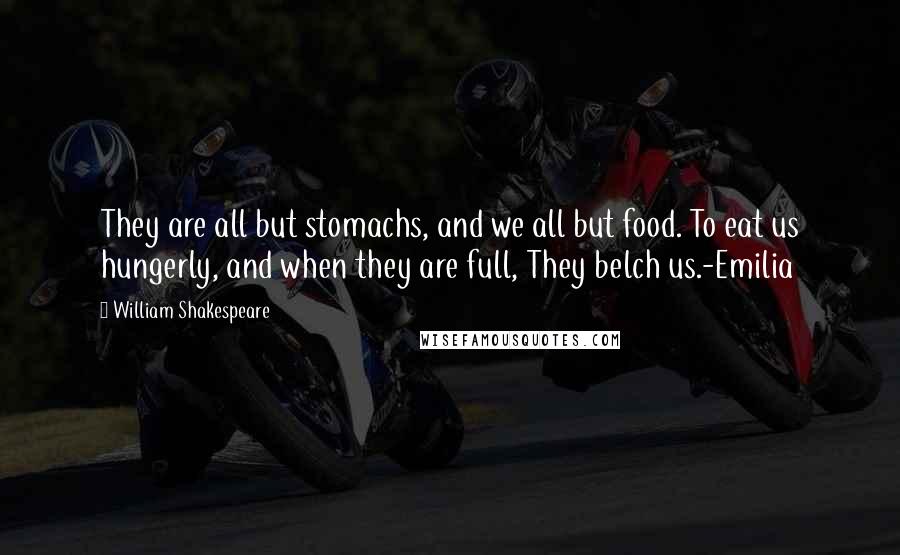 William Shakespeare Quotes: They are all but stomachs, and we all but food. To eat us hungerly, and when they are full, They belch us.-Emilia