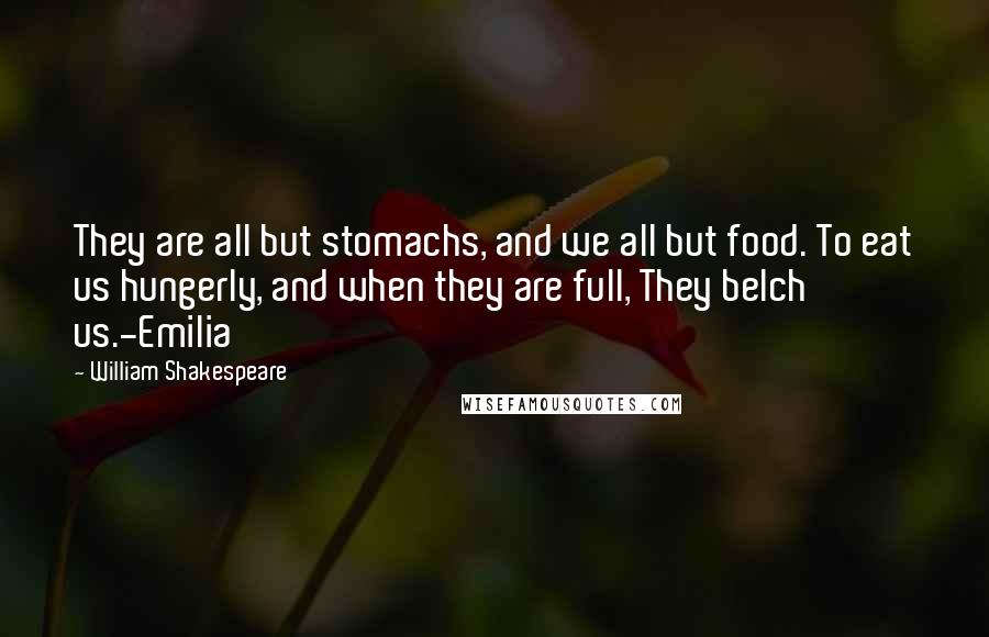 William Shakespeare Quotes: They are all but stomachs, and we all but food. To eat us hungerly, and when they are full, They belch us.-Emilia