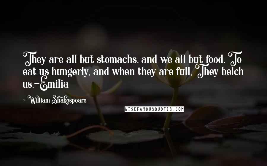 William Shakespeare Quotes: They are all but stomachs, and we all but food. To eat us hungerly, and when they are full, They belch us.-Emilia