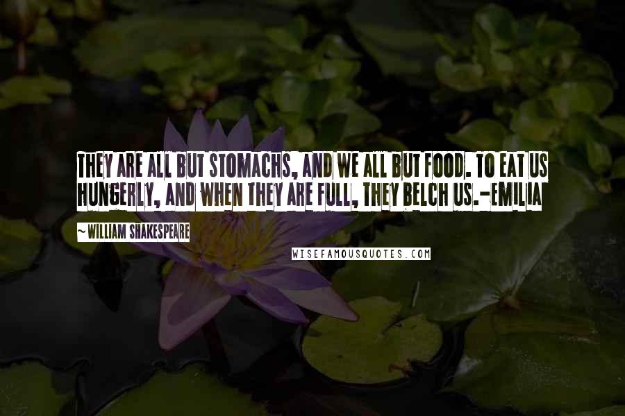 William Shakespeare Quotes: They are all but stomachs, and we all but food. To eat us hungerly, and when they are full, They belch us.-Emilia