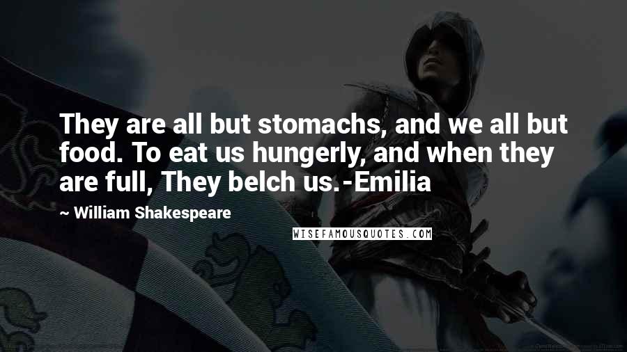 William Shakespeare Quotes: They are all but stomachs, and we all but food. To eat us hungerly, and when they are full, They belch us.-Emilia