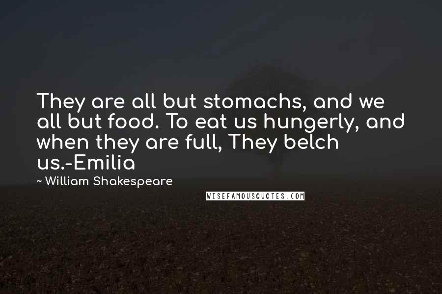 William Shakespeare Quotes: They are all but stomachs, and we all but food. To eat us hungerly, and when they are full, They belch us.-Emilia