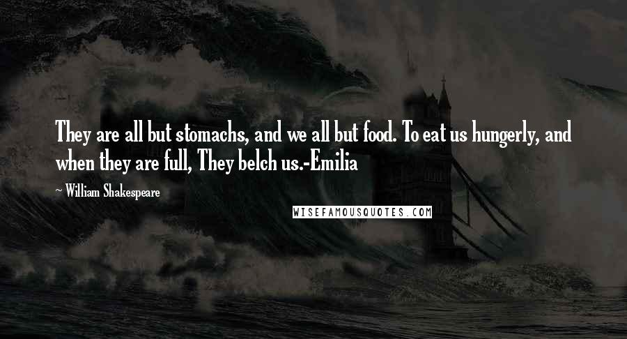 William Shakespeare Quotes: They are all but stomachs, and we all but food. To eat us hungerly, and when they are full, They belch us.-Emilia