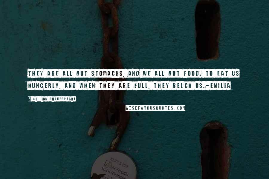 William Shakespeare Quotes: They are all but stomachs, and we all but food. To eat us hungerly, and when they are full, They belch us.-Emilia