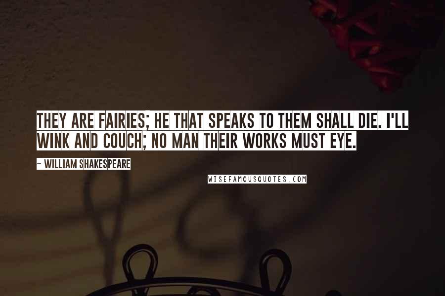 William Shakespeare Quotes: They are fairies; he that speaks to them shall die. I'll wink and couch; no man their works must eye.