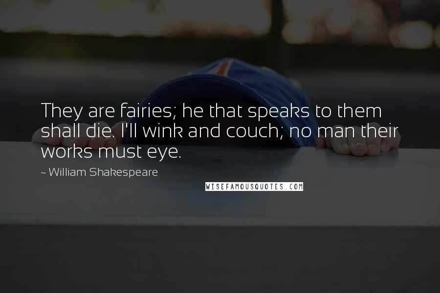 William Shakespeare Quotes: They are fairies; he that speaks to them shall die. I'll wink and couch; no man their works must eye.