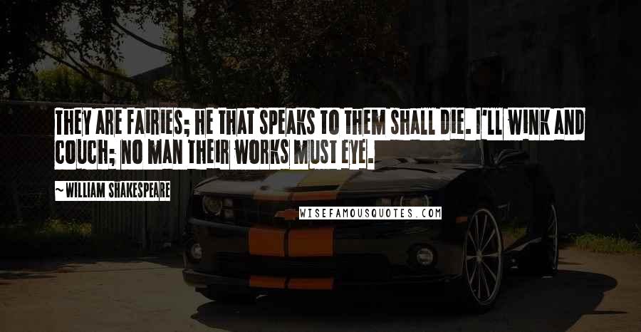 William Shakespeare Quotes: They are fairies; he that speaks to them shall die. I'll wink and couch; no man their works must eye.