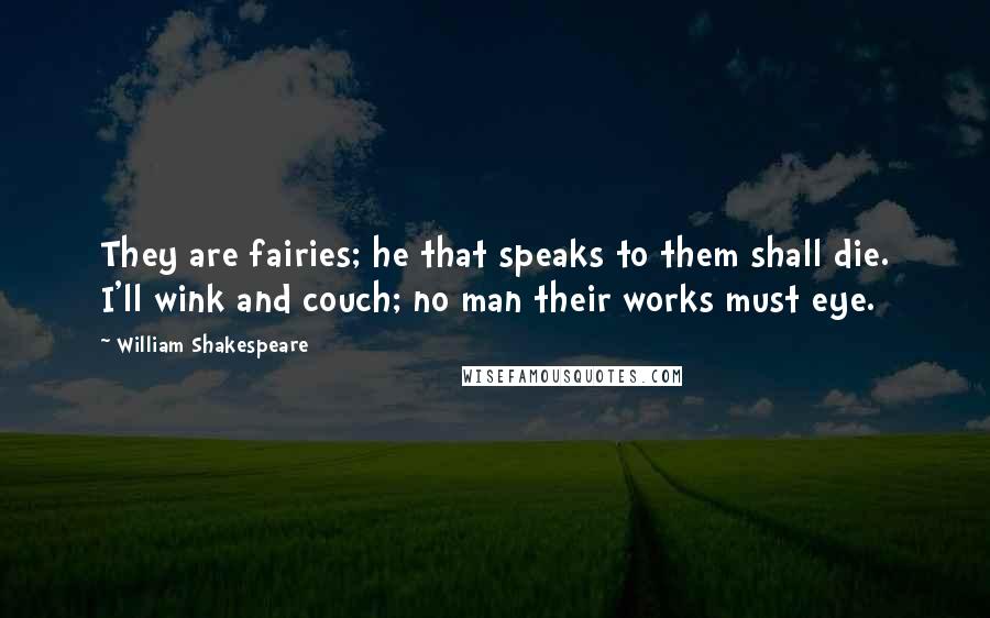 William Shakespeare Quotes: They are fairies; he that speaks to them shall die. I'll wink and couch; no man their works must eye.
