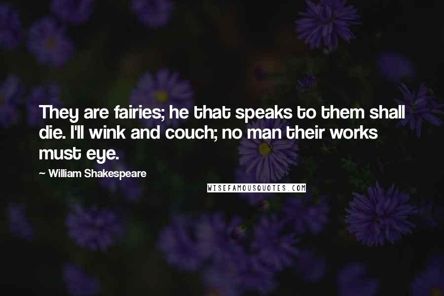 William Shakespeare Quotes: They are fairies; he that speaks to them shall die. I'll wink and couch; no man their works must eye.