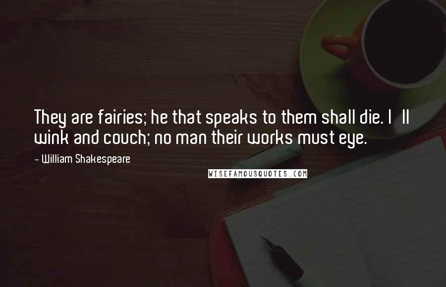 William Shakespeare Quotes: They are fairies; he that speaks to them shall die. I'll wink and couch; no man their works must eye.