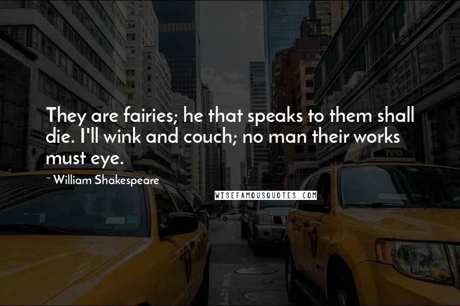 William Shakespeare Quotes: They are fairies; he that speaks to them shall die. I'll wink and couch; no man their works must eye.