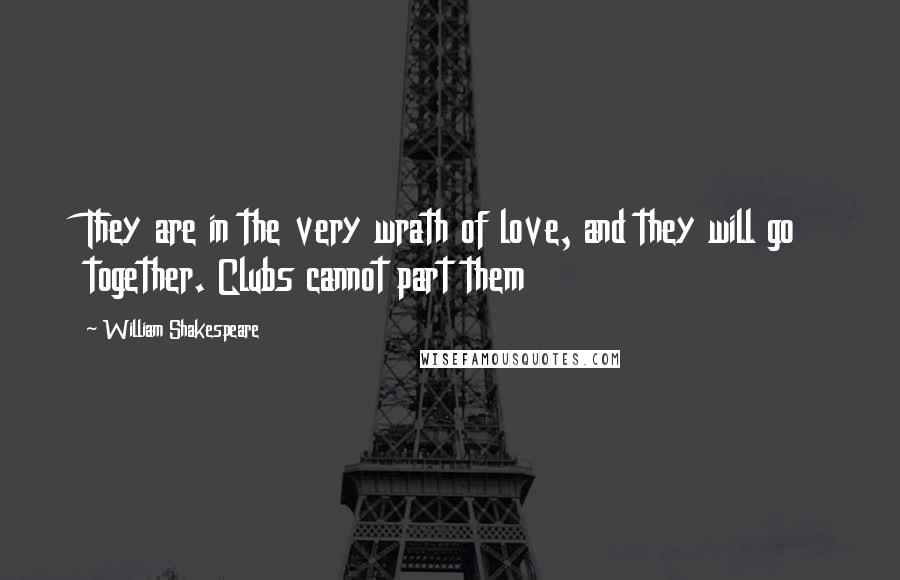 William Shakespeare Quotes: They are in the very wrath of love, and they will go together. Clubs cannot part them