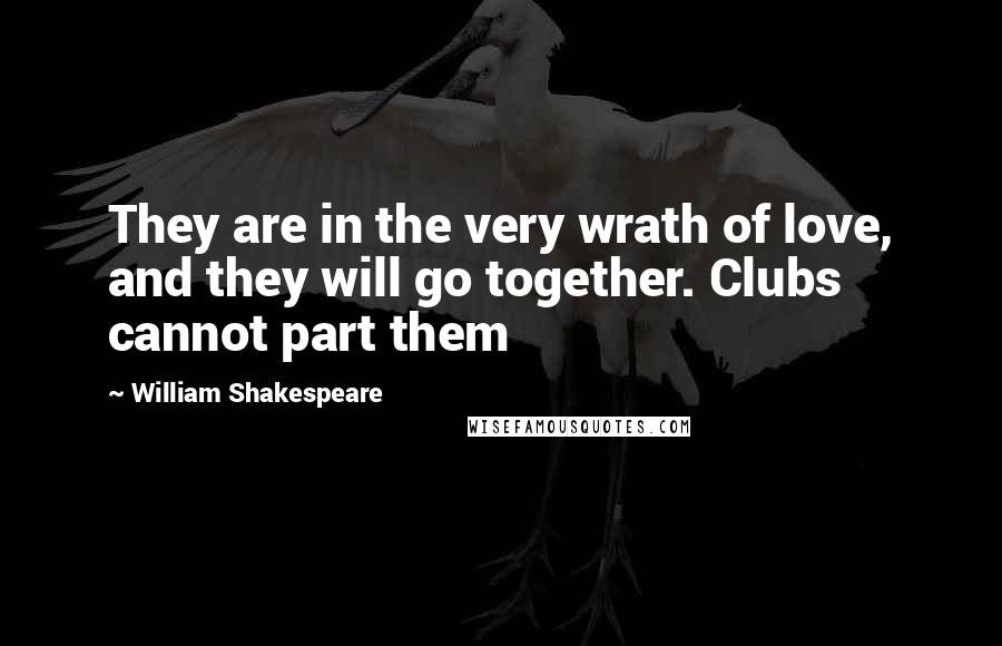 William Shakespeare Quotes: They are in the very wrath of love, and they will go together. Clubs cannot part them