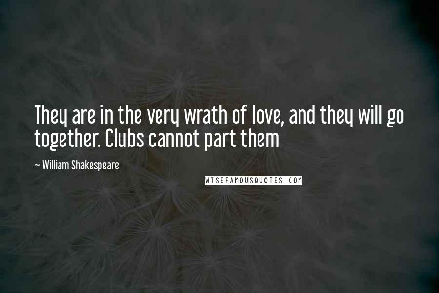 William Shakespeare Quotes: They are in the very wrath of love, and they will go together. Clubs cannot part them